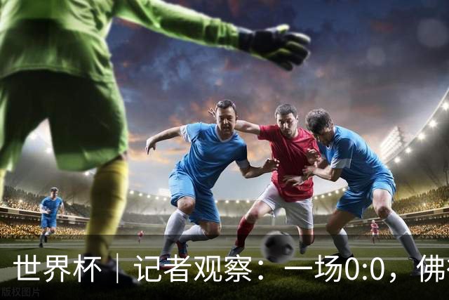 世界杯｜记者观察：一场0:0，佛得角为何如此振奋