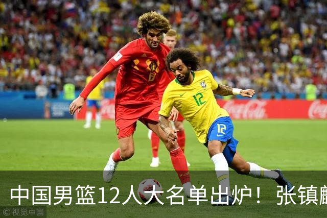中国男篮12人大名单出炉！张镇麟落选，他输给了崔永熙