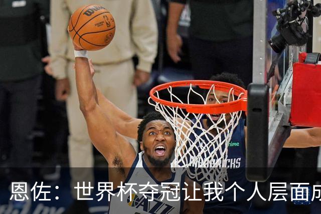恩佐：世界杯夺冠让我个人层面成长很多 决赛马丁内斯拯救了我们